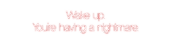 Custom Neon: Wake up. 
You...