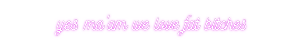 Custom Neon: yes ma'am we ...